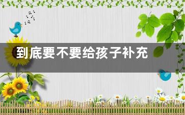 到底要不要给孩子补充微量元素 看这一篇就够了